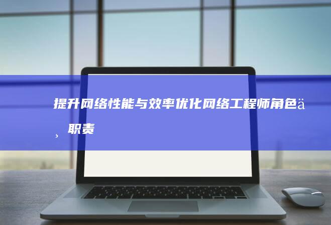 提升网络性能与效率：优化网络工程师角色与职责