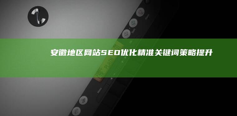 安徽地区网站SEO优化：精准关键词策略提升搜索排名